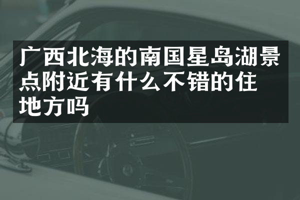广西北海的南国星岛湖景点附近有什么不错的住的地方吗