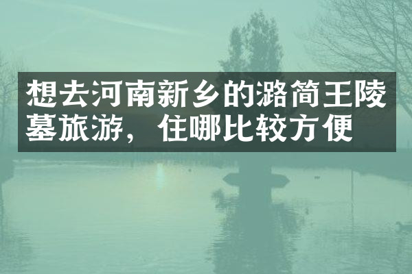 想去河南新乡的潞简王陵墓旅游，住哪比较方便