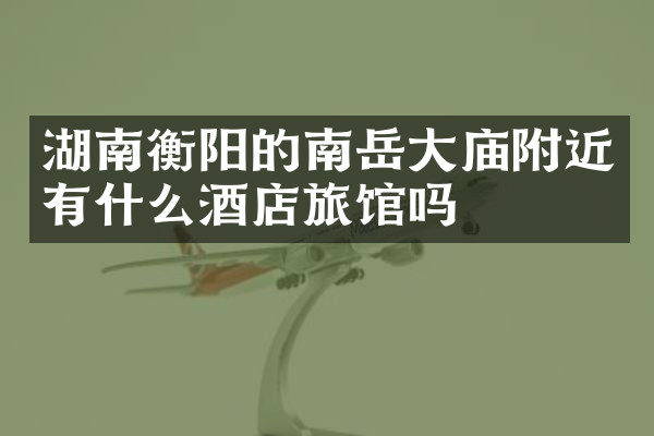 湖南衡阳的南岳大庙附近有什么酒店旅馆吗