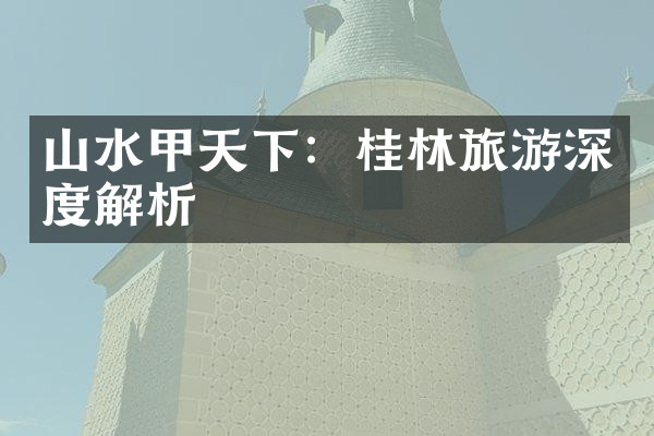 山水甲天下：桂林旅游深度解析