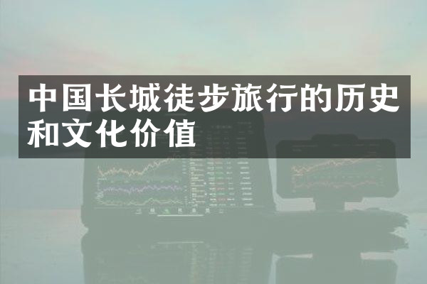 中国长城徒步旅行的历史和文化价值