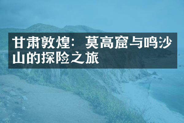 甘肃敦煌：莫高窟与鸣沙山的探险之旅