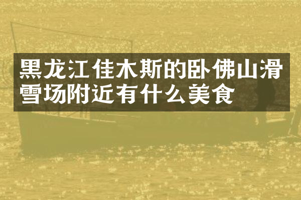 黑龙江佳木斯的卧佛山滑雪场附近有什么美食