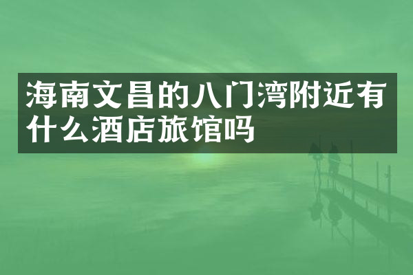 海南文昌的八门湾附近有什么酒店旅馆吗