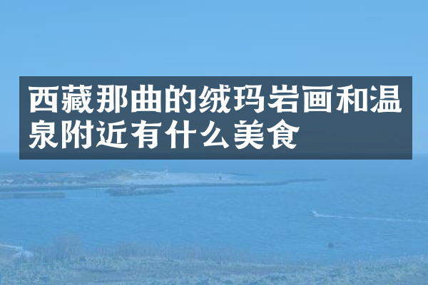 西藏那曲的绒玛岩画和温泉附近有什么美食