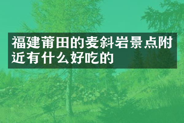 福建莆田的麦斜岩景点附近有什么好吃的