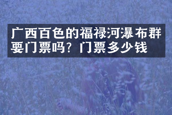 广西百色的福禄河瀑布群要门票吗？门票多少钱？
