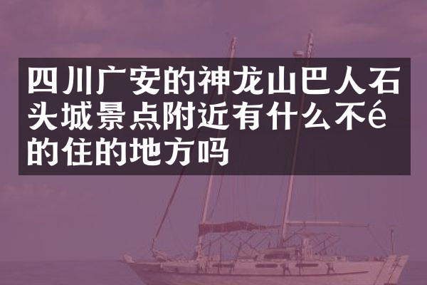 四川广安的神龙山巴人石头城景点附近有什么不错的住的地方吗