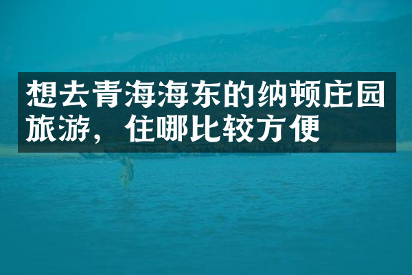 想去青海海东的纳顿庄园旅游，住哪比较方便