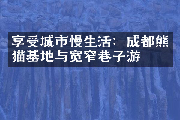 享受城市慢生活：成都熊猫基地与宽窄巷子游