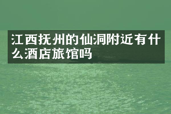 江西抚州的仙洞附近有什么酒店旅馆吗