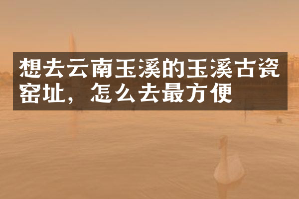 想去云南玉溪的玉溪古瓷窑址，怎么去最方便