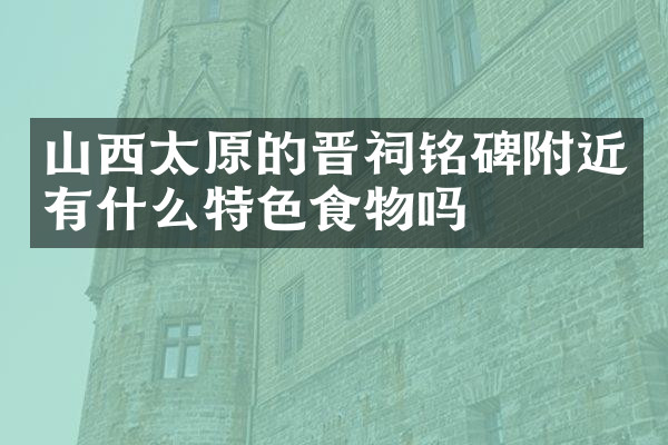 山西太原的晋祠铭碑附近有什么特色食物吗