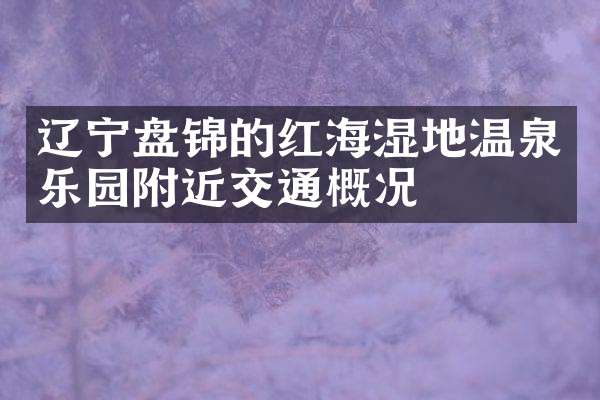 辽宁盘锦的红海湿地温泉乐园附近交通概况