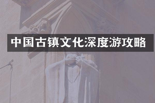 中国古镇文化深度游攻略