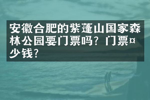 安徽合肥的紫蓬山国家森林公园要门票吗？门票多少钱？