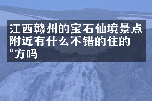 江西赣州的宝石仙境景点附近有什么不错的住的地方吗