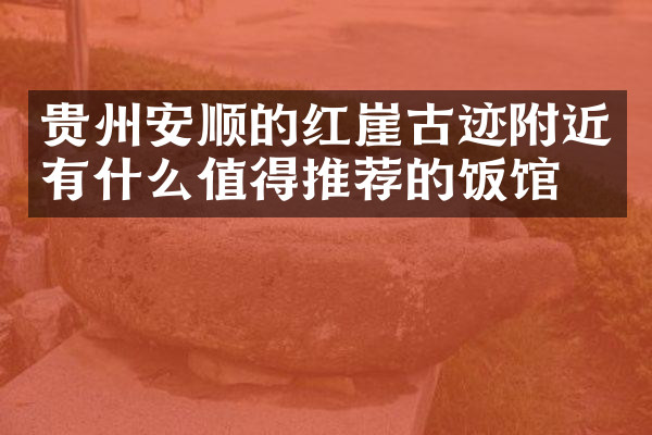 贵州安顺的红崖古迹附近有什么值得推荐的饭馆吗