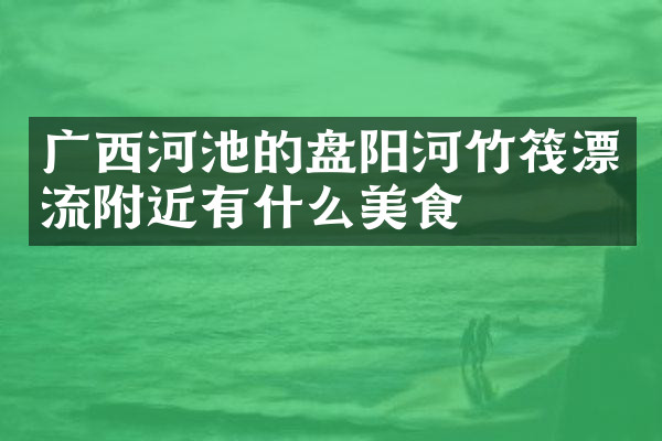 广西河池的盘阳河竹筏漂流附近有什么美食