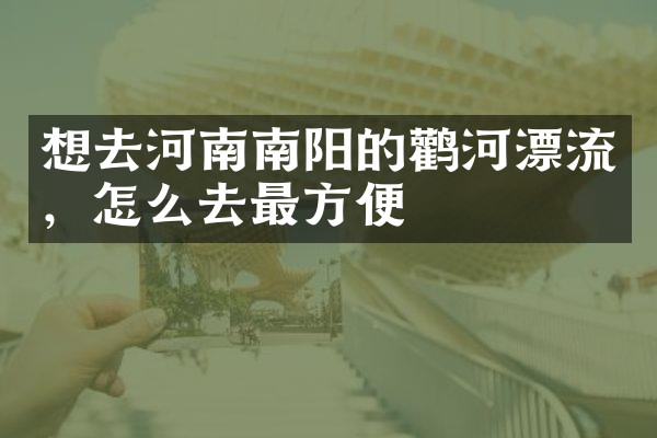 想去河南南阳的鹳河漂流，怎么去最方便
