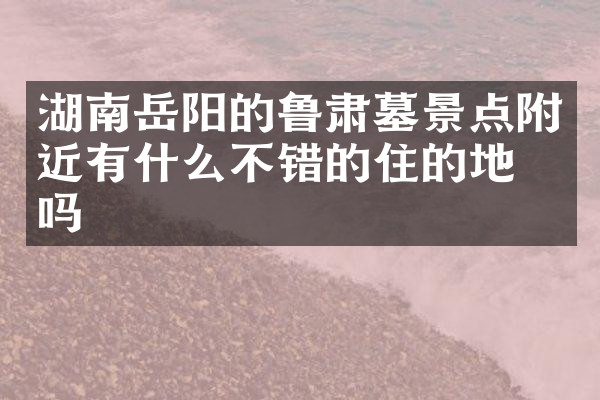 湖南岳阳的鲁肃墓景点附近有什么不错的住的地方吗