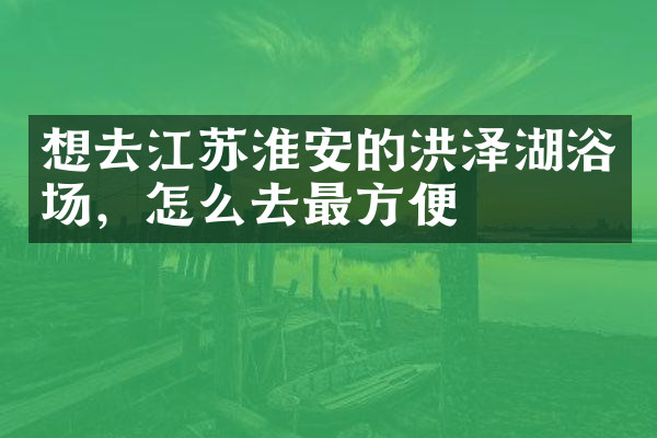 想去江苏淮安的洪泽湖浴场，怎么去最方便