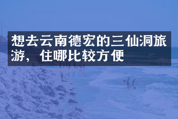 想去云南德宏的三仙洞旅游，住哪比较方便