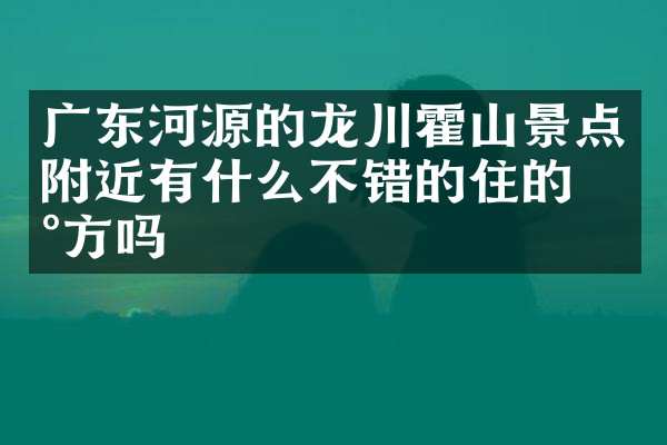 广东河源的龙川霍山景点附近有什么不错的住的地方吗