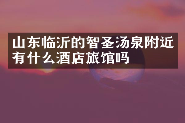 山东临沂的智圣汤泉附近有什么酒店旅馆吗