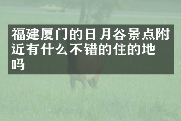 福建厦门的日月谷景点附近有什么不错的住的地方吗