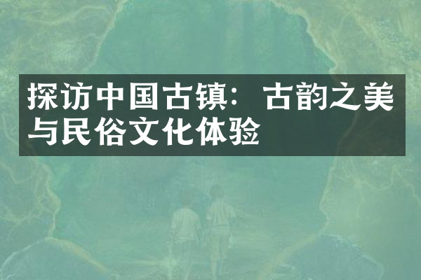 探访中国古镇：古韵之美与民俗文化体验