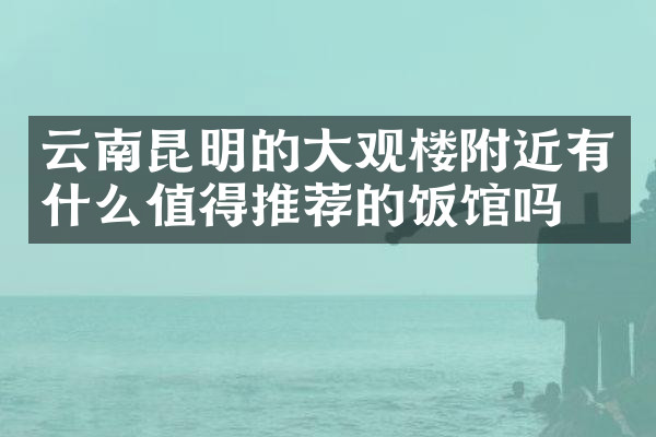 云南昆明的大观楼附近有什么值得推荐的饭馆吗