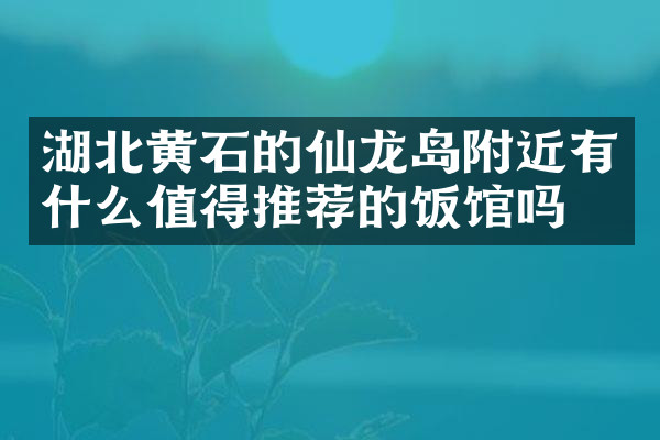 湖北黄石的仙龙岛附近有什么值得推荐的饭馆吗