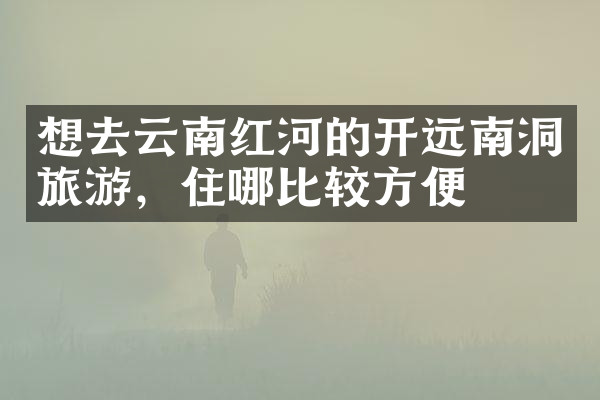 想去云南红河的开远南洞旅游，住哪比较方便