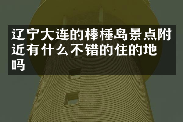 辽宁大连的棒棰岛景点附近有什么不错的住的地方吗
