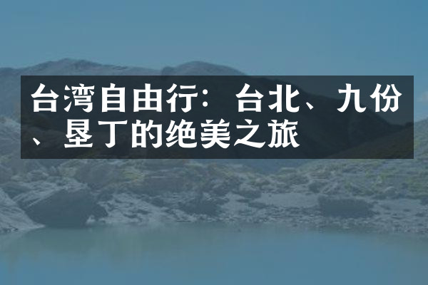 台湾自由行：台北、九份、垦丁的绝美之旅