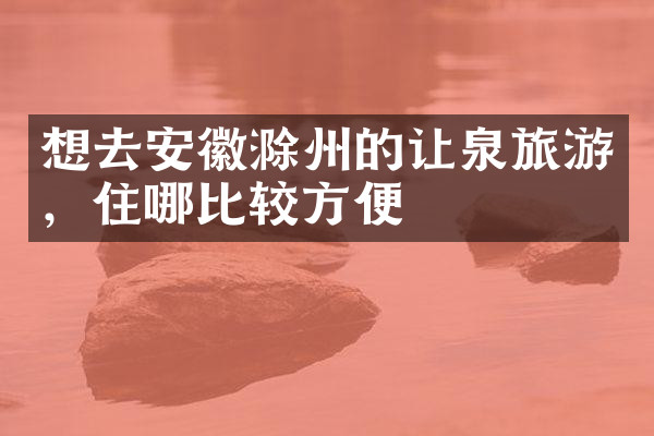 想去安徽滁州的让泉旅游，住哪比较方便