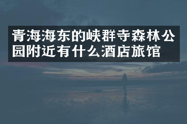 青海海东的峡群寺森林公园附近有什么酒店旅馆吗