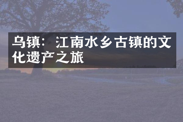 乌镇：江南水乡古镇的文化遗产之旅