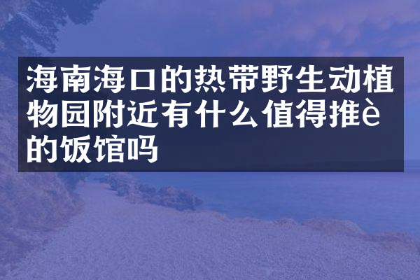 海南海口的热带野生动植物园附近有什么值得推荐的饭馆吗