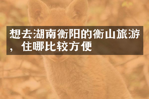 想去湖南衡阳的衡山旅游，住哪比较方便