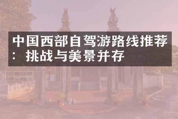 中国西部自驾游路线推荐：挑战与美景并存