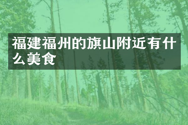 福建福州的旗山附近有什么美食