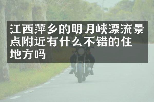 江西萍乡的明月峡漂流景点附近有什么不错的住的地方吗