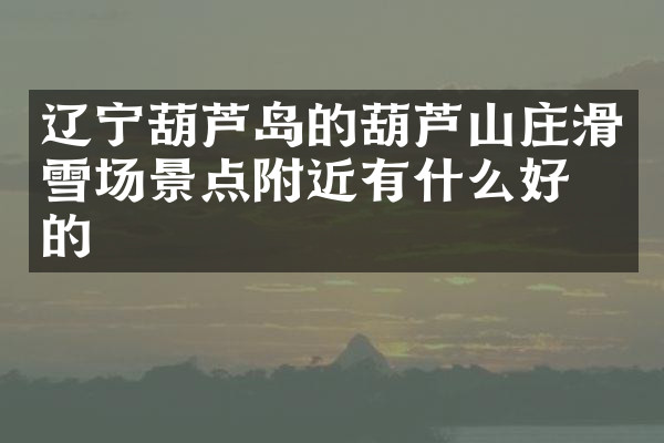 辽宁葫芦岛的葫芦山庄滑雪场景点附近有什么好吃的