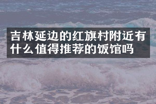 吉林延边的红旗村附近有什么值得推荐的饭馆吗
