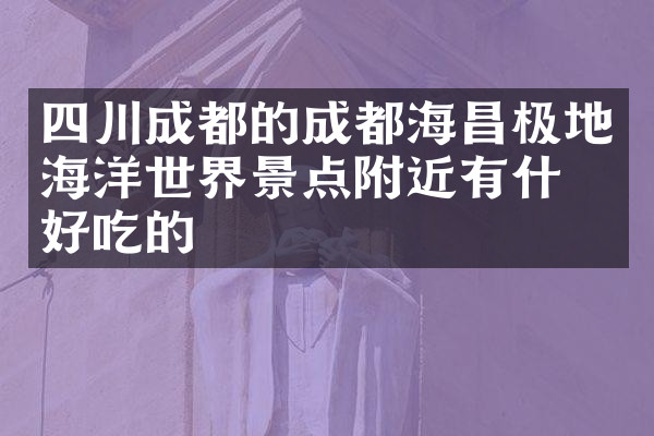 四川成都的成都海昌极地海洋世界景点附近有什么好吃的