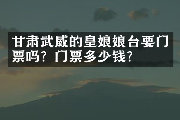 甘肃武威的皇娘娘台要门票吗？门票多少钱？