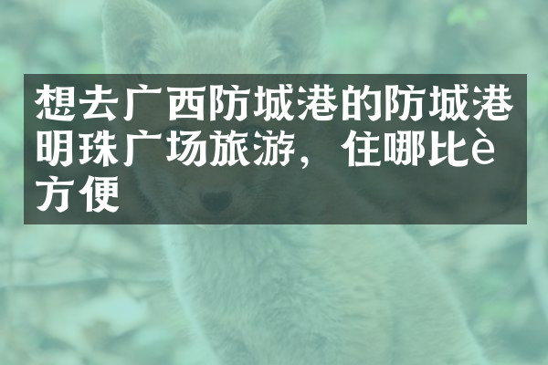 想去广西防城港的防城港明珠广场旅游，住哪比较方便