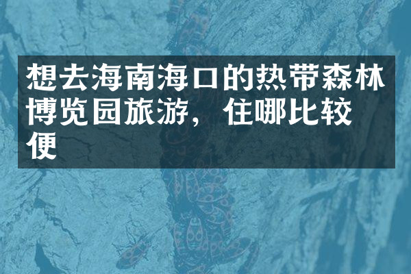 想去海南海口的热带森林博览园旅游，住哪比较方便